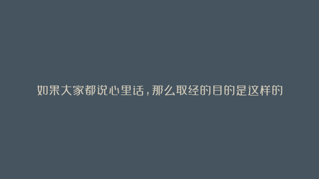 如果大家都说心里话，那么取经的目的是这样的