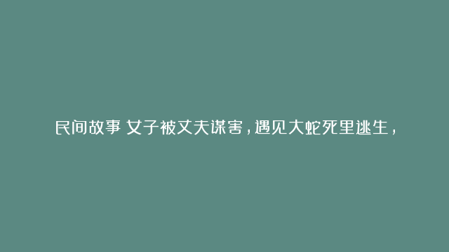 民间故事：女子被丈夫谋害，遇见大蛇死里逃生，大蛇：跟我来