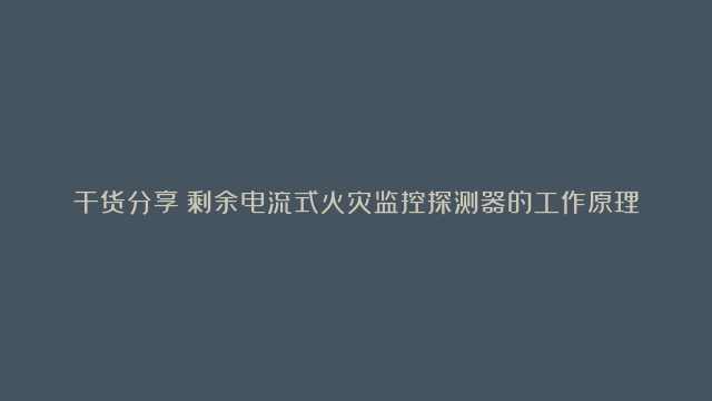 干货分享！剩余电流式火灾监控探测器的工作原理、选型及常见问题