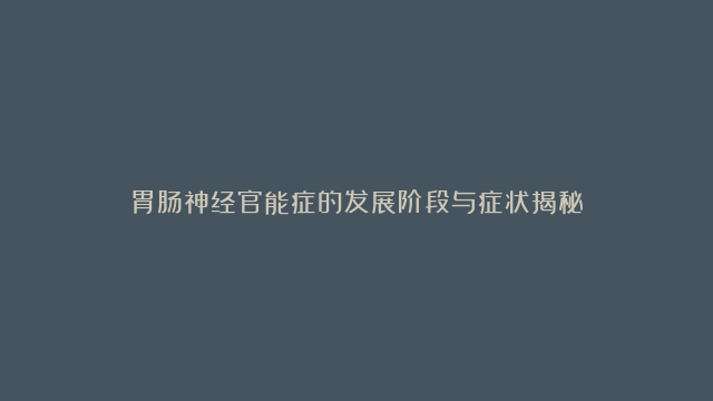 胃肠神经官能症的发展阶段与症状揭秘