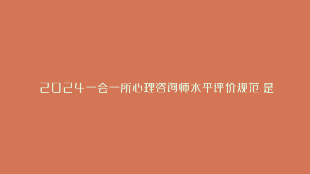 《2024一会一所心理咨询师水平评价规范》是怎么定义心理咨询师？