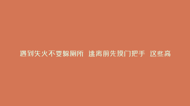 遇到失火不要躲厕所 逃离前先摸门把手 这些高层住宅火灾自救逃生知识要时刻牢记