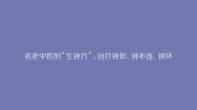 名老中医的“生骨方”，治疗骨折、骨不连、骨坏死等