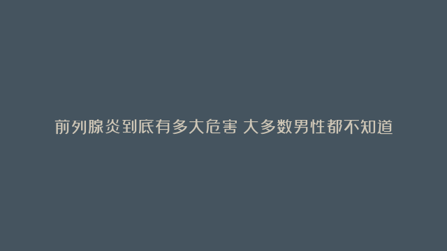 前列腺炎到底有多大危害？大多数男性都不知道！女性朋友也该掌握