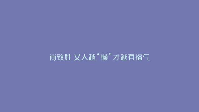 尚致胜：女人越“懒”才越有福气