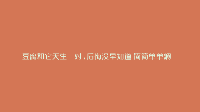 豆腐和它天生一对，后悔没早知道！简简单单焖一锅，特软嫩、滋味极好，一口爆汁全家都爱