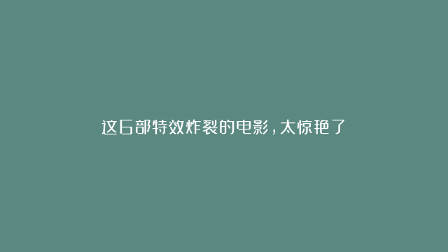 这6部特效炸裂的电影，太惊艳了！