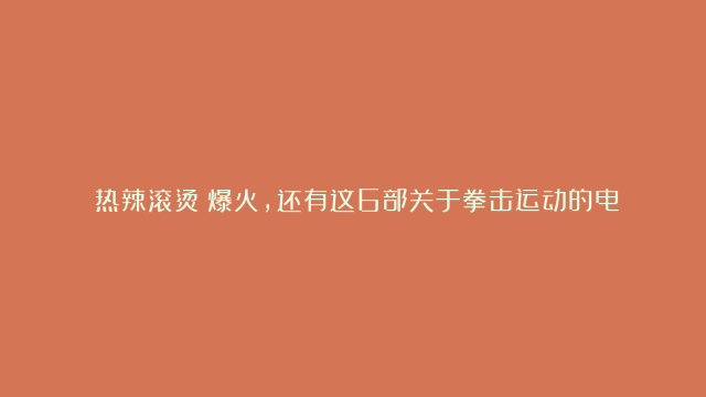 《热辣滚烫》爆火，还有这6部关于拳击运动的电影