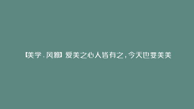 【美学.风雅】爱美之心人皆有之，今天也要美美哒！