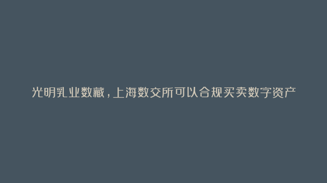 光明乳业数藏,上海数交所可以合规买卖数字资产了