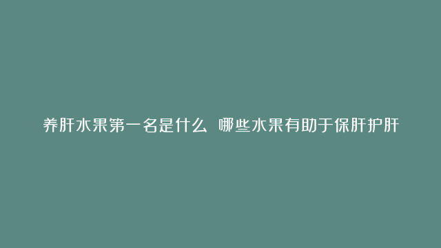 养肝水果第一名是什么 哪些水果有助于保肝护肝