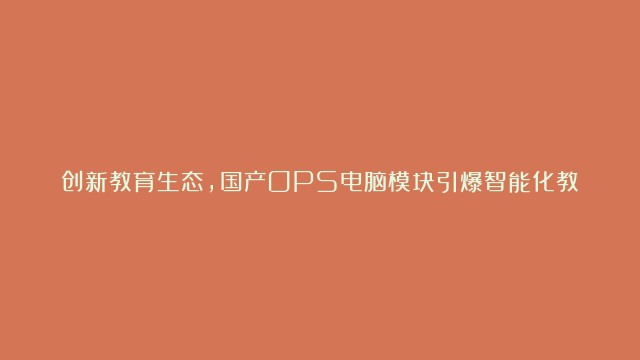 创新教育生态，国产OPS电脑模块引爆智能化教育浪潮