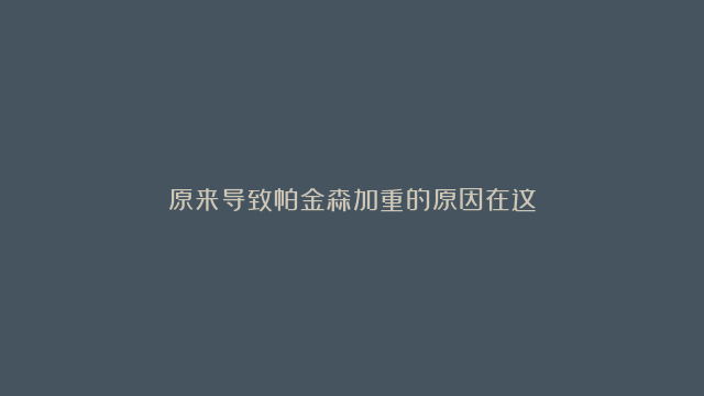 原来导致帕金森加重的原因在这？