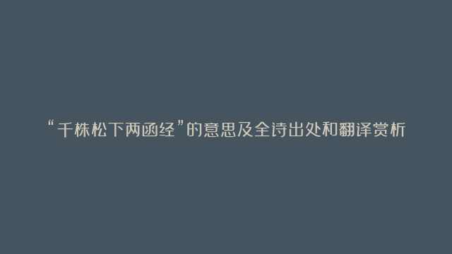 “千株松下两函经”的意思及全诗出处和翻译赏析 – 古诗句网 和另外 1 个页面 – 用户配置 1