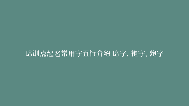 培训点起名常用字五行介绍：培字、袍字、炮字