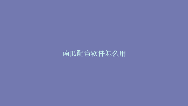 南瓜配音软件怎么用