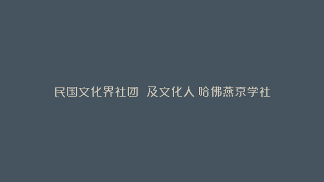 民国文化界社团 及文化人：哈佛燕京学社