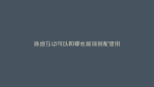 体感互动可以和哪些展项搭配使用？