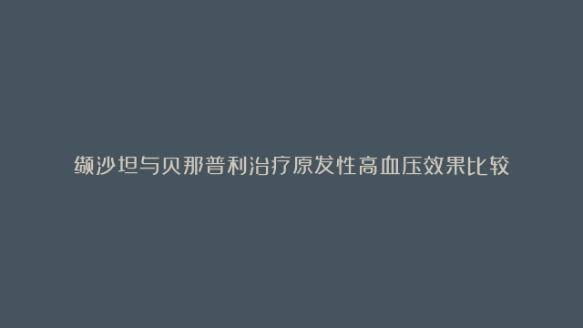 缬沙坦与贝那普利治疗原发性高血压效果比较