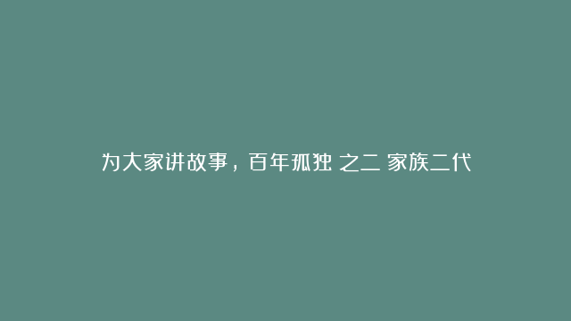 为大家讲故事，《百年孤独》之二：家族二代