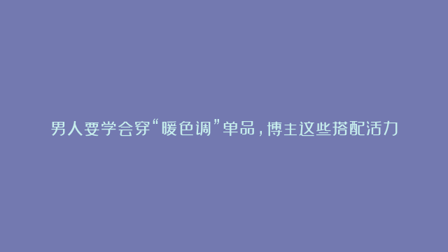 男人要学会穿“暖色调”单品，博主这些搭配活力时髦，可以借鉴