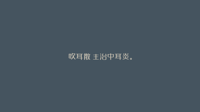 吹耳散：主治中耳炎。