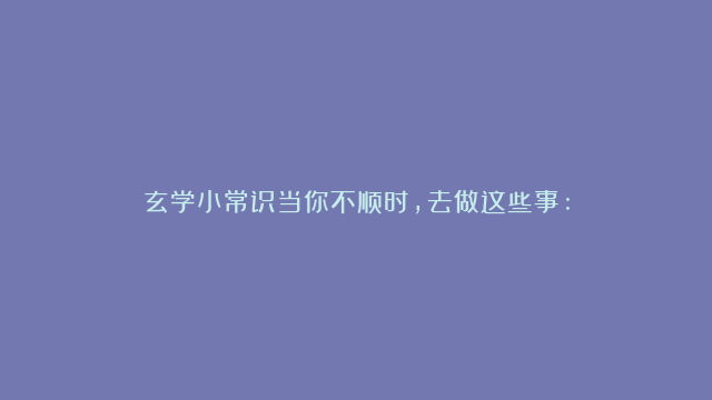 玄学小常识当你不顺时，去做这些事: