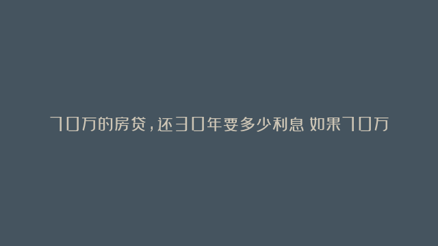 70万的房贷，还30年要多少利息？如果70万存银行30年，又有多少？