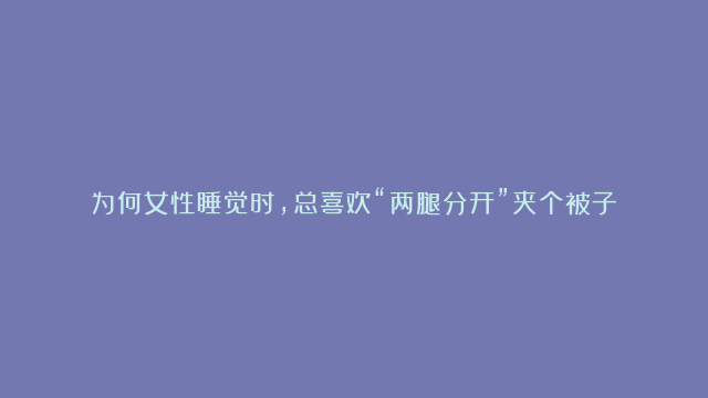 为何女性睡觉时，总喜欢“两腿分开”夹个被子？有这4个好处