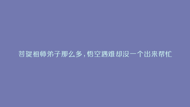 菩提祖师弟子那么多，悟空遇难却没一个出来帮忙，他们都去哪了？