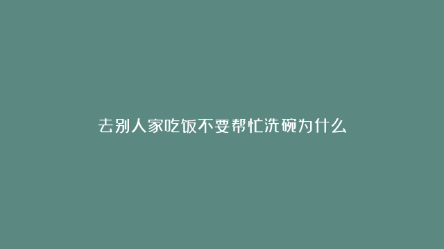 去别人家吃饭不要帮忙洗碗为什么