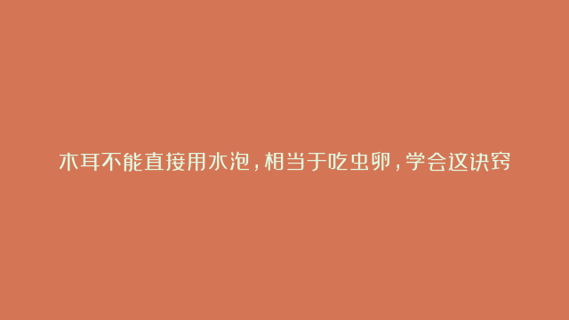 木耳不能直接用水泡，相当于吃虫卵，学会这诀窍脏东西跑光光