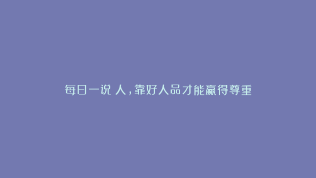 每日一说：人，靠好人品才能赢得尊重