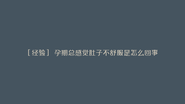 [经验] 孕期总感觉肚子不舒服是怎么回事