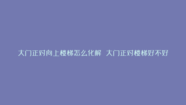 大门正对向上楼梯怎么化解 大门正对楼梯好不好