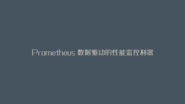 Prometheus：数据驱动的性能监控利器