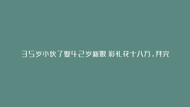 35岁小伙了娶42岁新娘！彩礼花十八万，拜完堂冲去抱住新娘不撒手