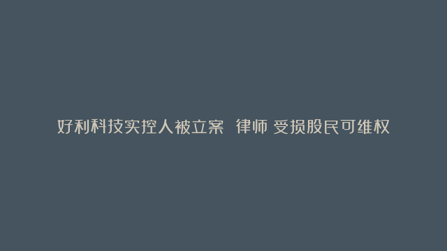 好利科技实控人被立案 律师：受损股民可维权