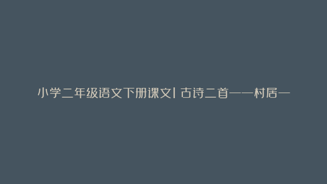 小学二年级语文下册课文1《古诗二首——村居——咏柳》电子课本、学霸笔记和课后练习