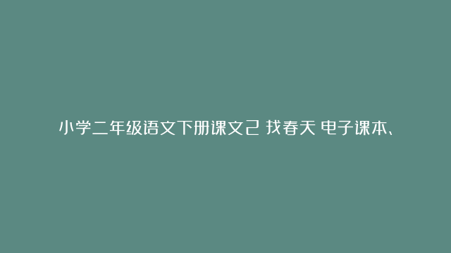 小学二年级语文下册课文2《找春天》电子课本、学霸笔记和课后练习