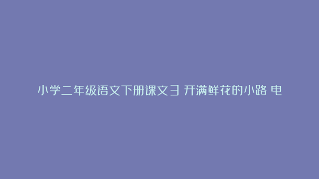 小学二年级语文下册课文3《开满鲜花的小路》电子课本、学霸笔记和课后练习