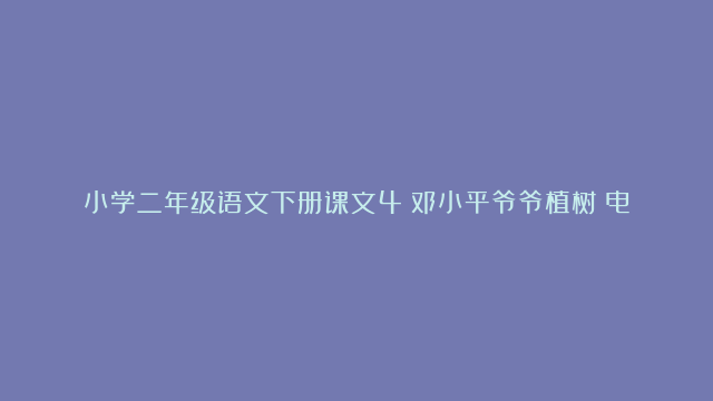 小学二年级语文下册课文4《邓小平爷爷植树》电子课本、学霸笔记和课后练习