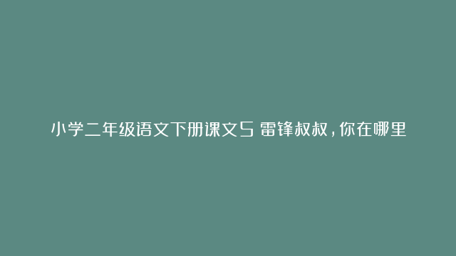 小学二年级语文下册课文5《雷锋叔叔，你在哪里》电子课本、学霸笔记和课后练习