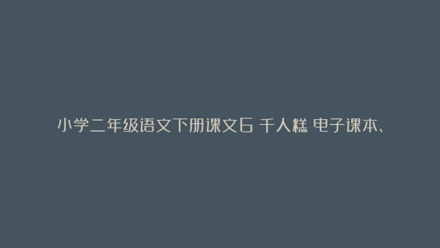 小学二年级语文下册课文6《千人糕》电子课本、学霸笔记和课后练习