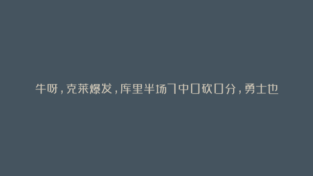 牛呀，克莱爆发，库里半场7中0砍0分，勇士也大胜，阵容深度真好