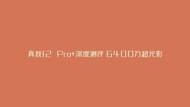 真我12 Pro+深度测评：6400万超光影潜望长焦惊艳全场！