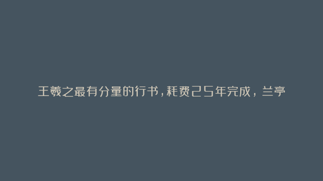 王羲之最有分量的行书，耗费25年完成，《兰亭序》跟它比，也略逊一筹！