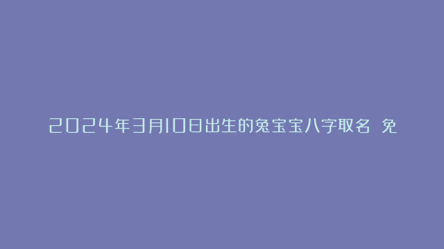 2024年3月10日出生的兔宝宝八字取名 免费根据生辰八字取名