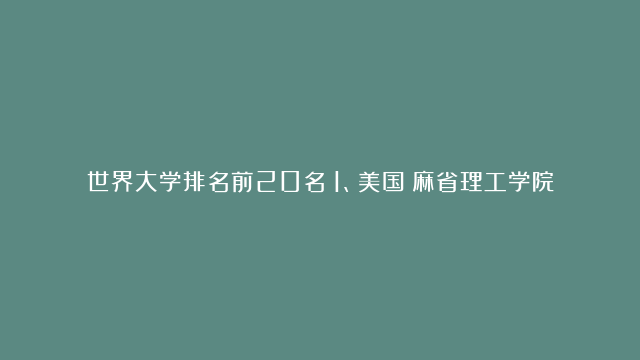 世界大学排名前20名：1、美国：麻省理工学院 2、英国：剑桥大学