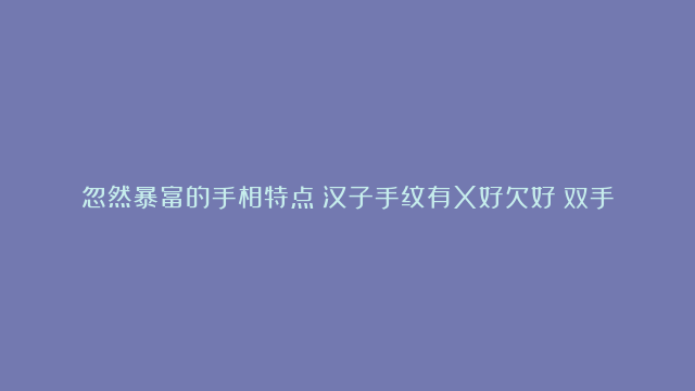 忽然暴富的手相特点|汉子手纹有X好欠好|双手川字纹的女性稀有吗